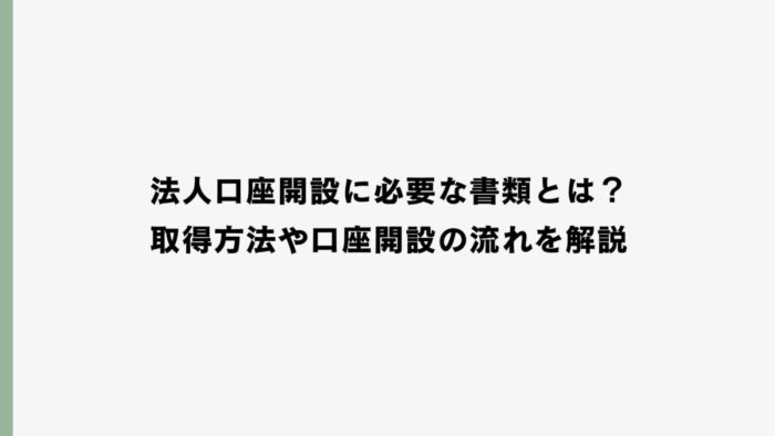 法人口座開設に必要な書類とは？取得方法や口座開設の流れを解説