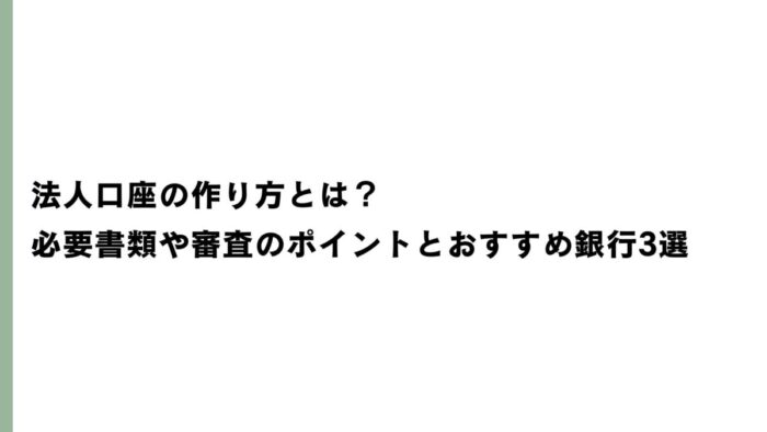 法人口座の作り方とは？必要書類や審査のポイントとおすすめ銀行3選