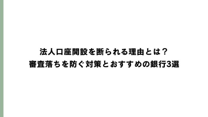 法人口座開設を断られる理由とは？審査落ちを防ぐ対策とおすすめの銀行3選