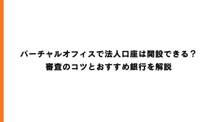 バーチャルオフィスで法人口座は開設できる？審査のコツとおすすめ銀行を解説