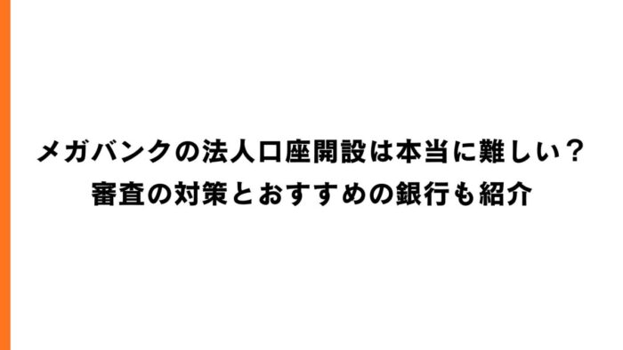 メガバンクの法人口座開設は本当に難しい？審査の対策とおすすめの銀行も紹介