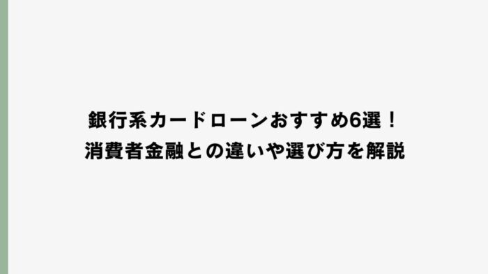 銀行系カードローンおすすめ6選！消費者金融との違いや選び方を解説