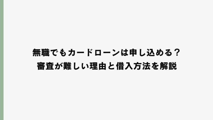 無職でもカードローンは申し込める？審査が難しい理由と借入方法を解説